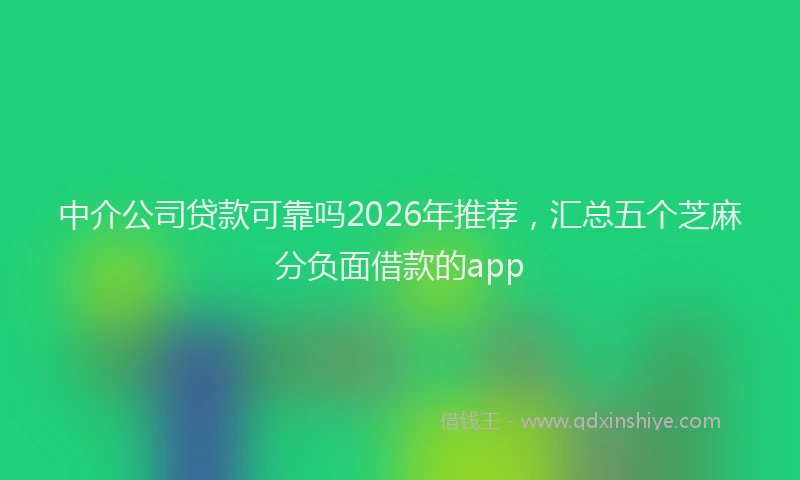 中介公司贷款可靠吗2026年推荐，汇总五个芝麻分负面借款的app