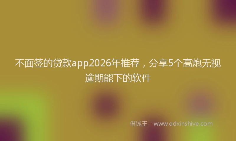 不面签的贷款app2026年推荐，分享5个高炮无视逾期能下的软件