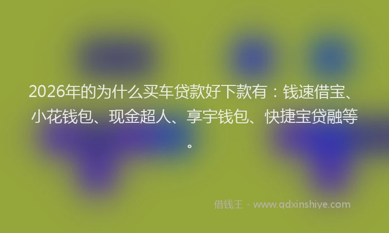 2026年的为什么买车贷款好下款有：钱速借宝、小花钱包、现金超人、享宇钱包、快捷宝贷融等。