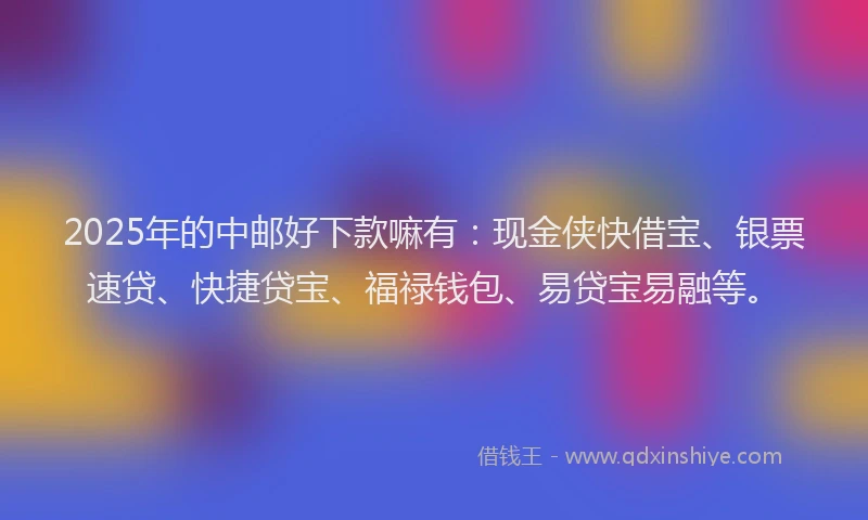 2025年的中邮好下款嘛有：现金侠快借宝、银票速贷、快捷贷宝、福禄钱包、易贷宝易融等。