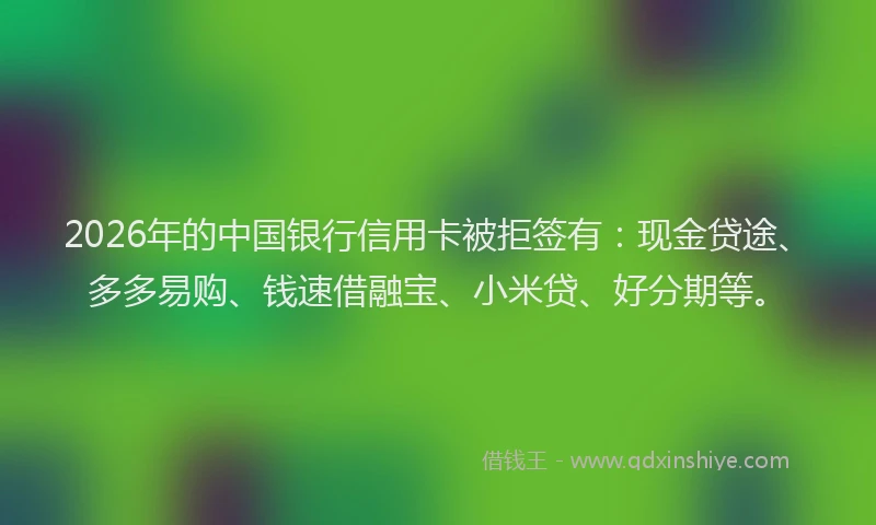 2026年的中国银行信用卡被拒签有：现金贷途、多多易购、钱速借融宝、小米贷、好分期等。