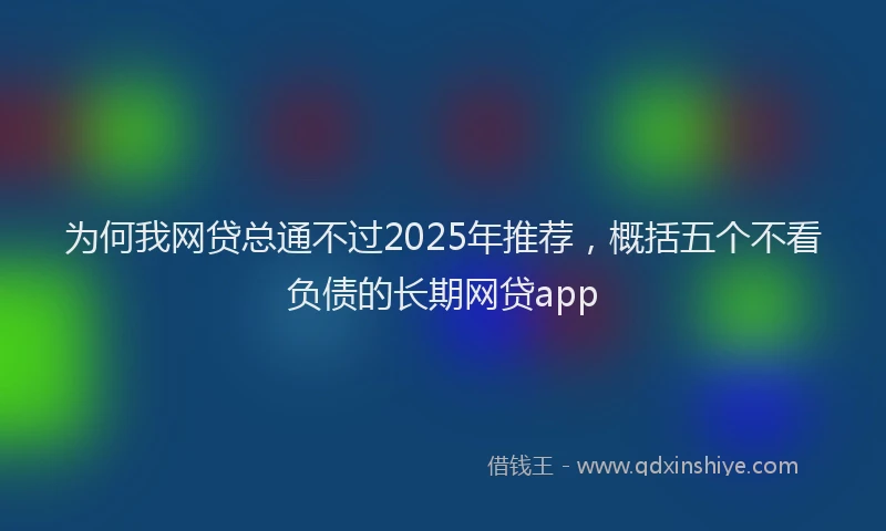 为何我网贷总通不过2025年推荐，概括五个不看负债的长期网贷app