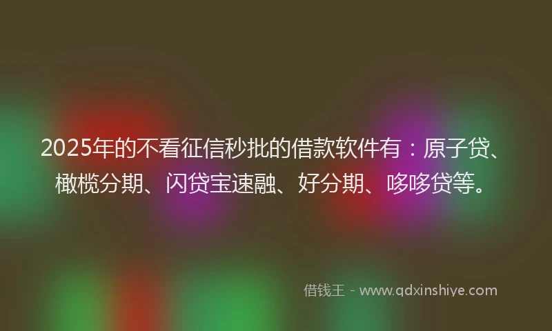 2025年的不看征信秒批的借款软件有：原子贷、橄榄分期、闪贷宝速融、好分期、哆哆贷等。