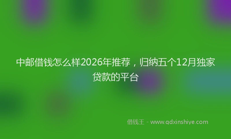 中邮借钱怎么样2026年推荐，归纳五个12月独家贷款的平台