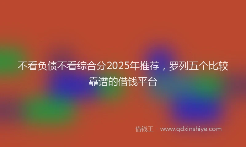 不看负债不看综合分2025年推荐,罗列五个比较靠谱的借钱平台