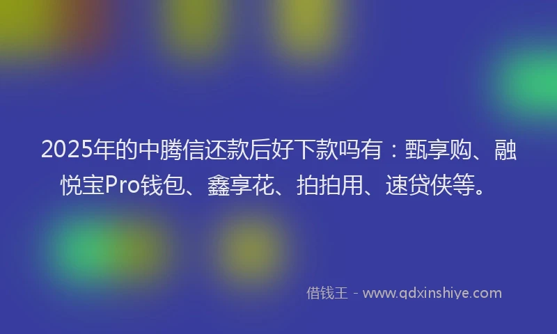 2025年的中腾信还款后好下款吗有：甄享购、融悦宝Pro钱包、鑫享花、拍拍用、速贷侠等。