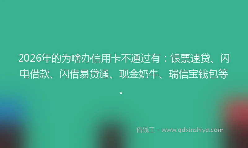 2026年的为啥办信用卡不通过有：银票速贷、闪电借款、闪借易贷通、现金奶牛、瑞信宝钱包等。