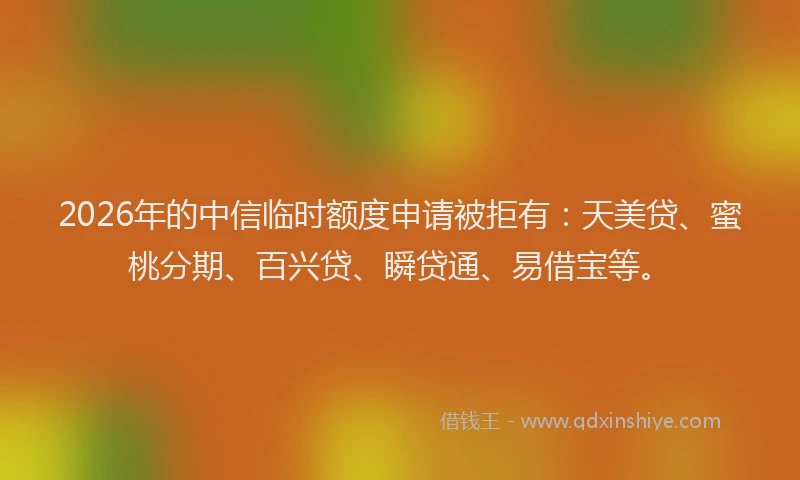2026年的中信临时额度申请被拒有：天美贷、蜜桃分期、百兴贷、瞬贷通、易借宝等。