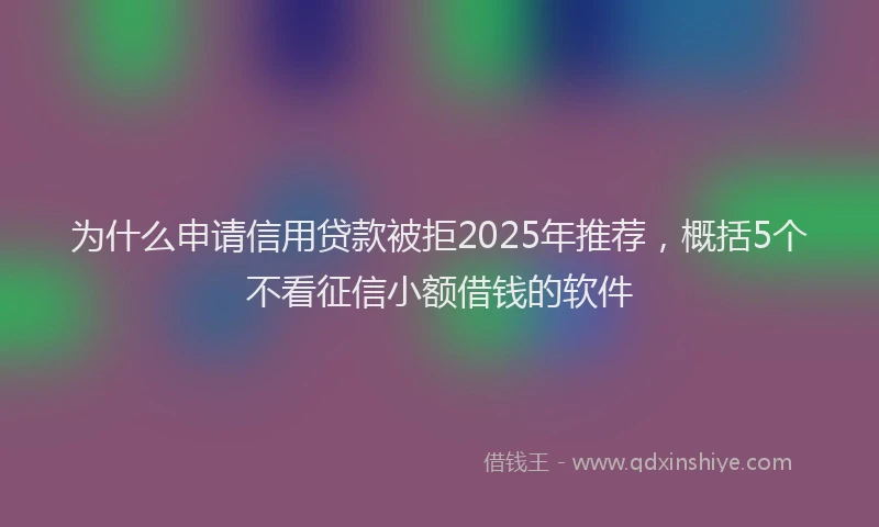 为什么申请信用贷款被拒2025年推荐，概括5个不看征信小额借钱的软件