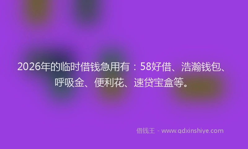 2026年的临时借钱急用有：58好借、浩瀚钱包、呼吸金、便利花、速贷宝盒等。