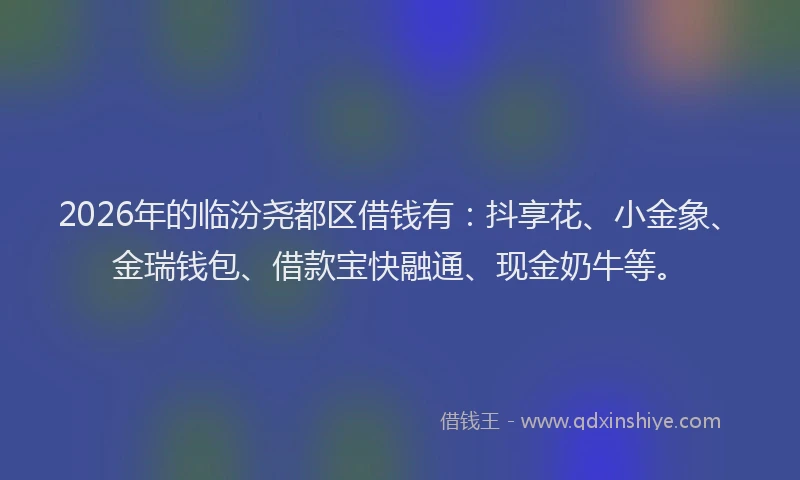 2026年的临汾尧都区借钱有:抖享花、小金象、金瑞钱包、借款宝快融通、现金奶牛等。