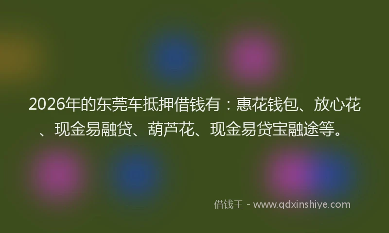 2026年的东莞车抵押借钱有:惠花钱包、放心花、现金易融贷、葫芦花、现金易贷宝融途等。