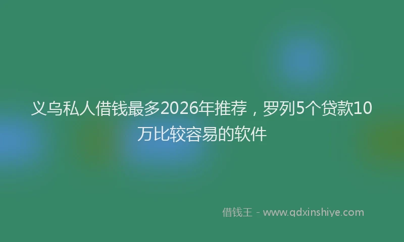 义乌私人借钱最多2026年推荐,罗列5个贷款10万比较容易的软件