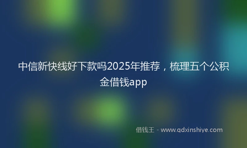 中信新快线好下款吗2025年推荐，梳理五个公积金借钱app