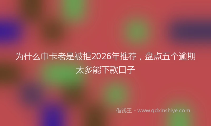 为什么申卡老是被拒2026年推荐，盘点五个逾期太多能下款口子