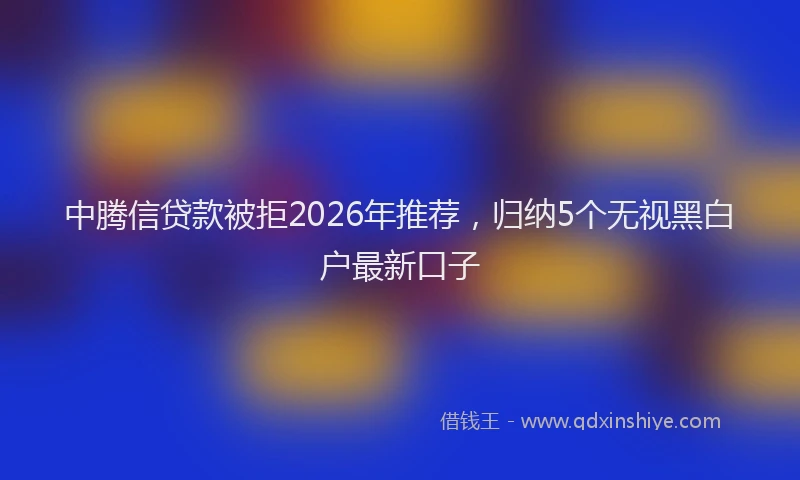 中腾信贷款被拒2026年推荐，归纳5个无视黑白户最新口子