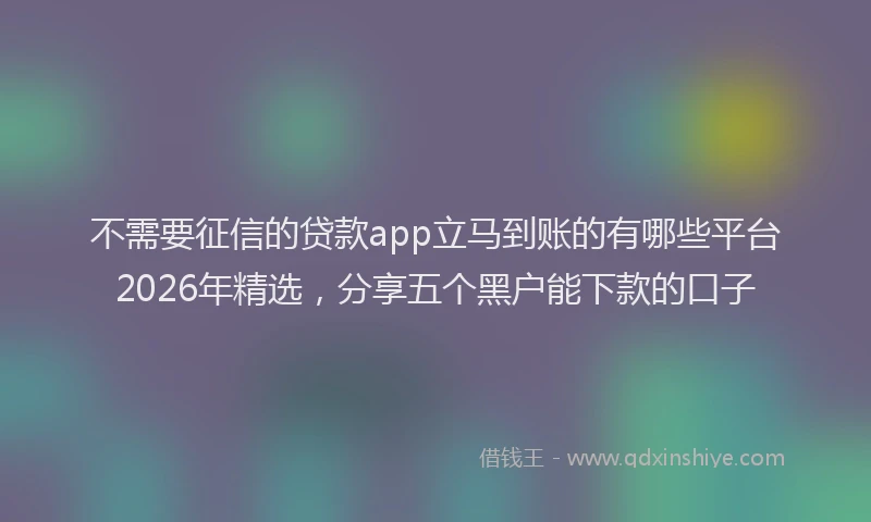 不需要征信的贷款app立马到账的有哪些平台2026年精选，分享五个黑户能下款的口子