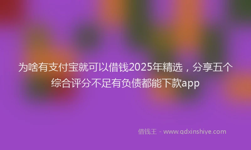 为啥有支付宝就可以借钱2025年精选，分享五个综合评分不足有负债都能下款app
