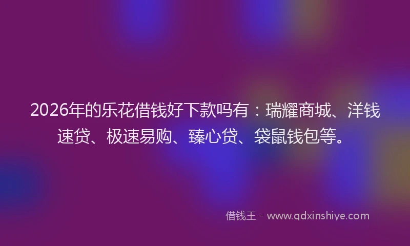 2026年的乐花借钱好下款吗有：瑞耀商城、洋钱速贷、极速易购、臻心贷、袋鼠钱包等。