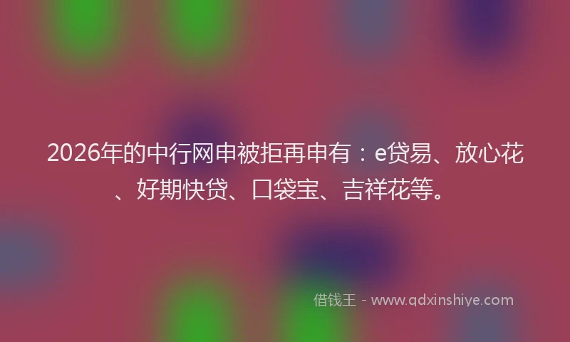2026年的中行网申被拒再申有：e贷易、放心花、好期快贷、口袋宝、吉祥花等。