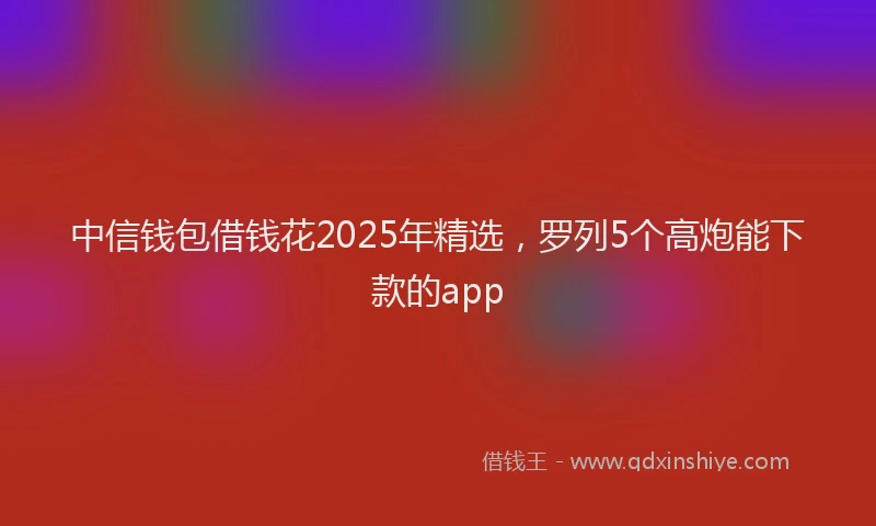 中信钱包借钱花2025年精选，罗列5个高炮能下款的app