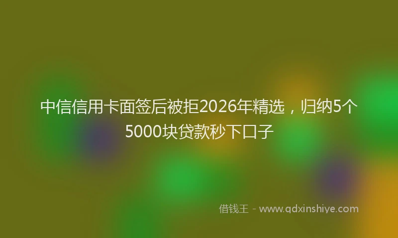 中信信用卡面签后被拒2026年精选，归纳5个5000块贷款秒下口子