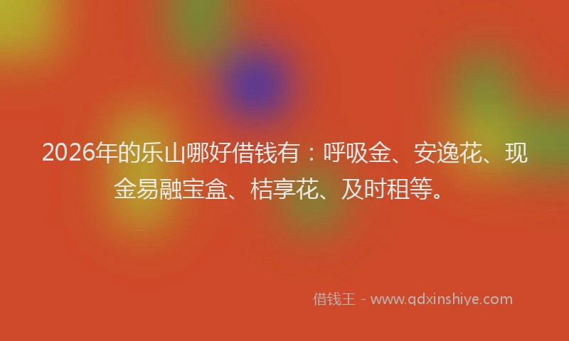 2026年的乐山哪好借钱有:呼吸金、安逸花、现金易融宝盒、桔享花、及时租等。