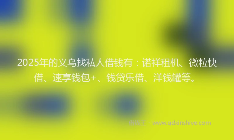 2025年的义乌找私人借钱有：诺祥租机、微粒快借、速享钱包+、钱贷乐借、洋钱罐等。