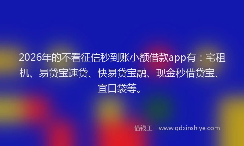 2026年的不看征信秒到账小额借款app有：宅租机、易贷宝速贷、快易贷宝融、现金秒借贷宝、宜口袋等。