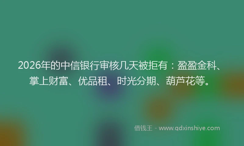 2026年的中信银行审核几天被拒有：盈盈金科、掌上财富、优品租、时光分期、葫芦花等。