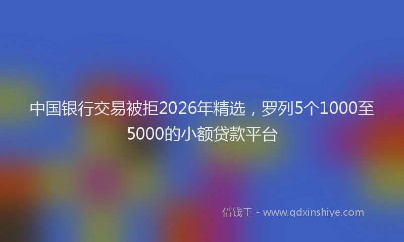 中国银行交易被拒2026年精选,罗列5个1000至5000的小额贷款平台