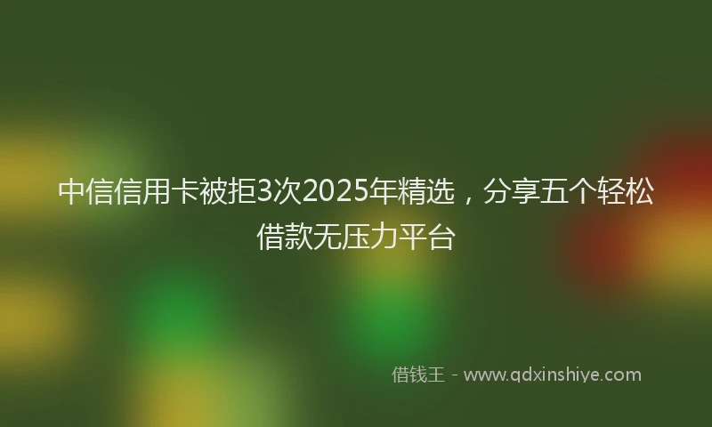 中信信用卡被拒3次2025年精选，分享五个轻松借款无压力平台