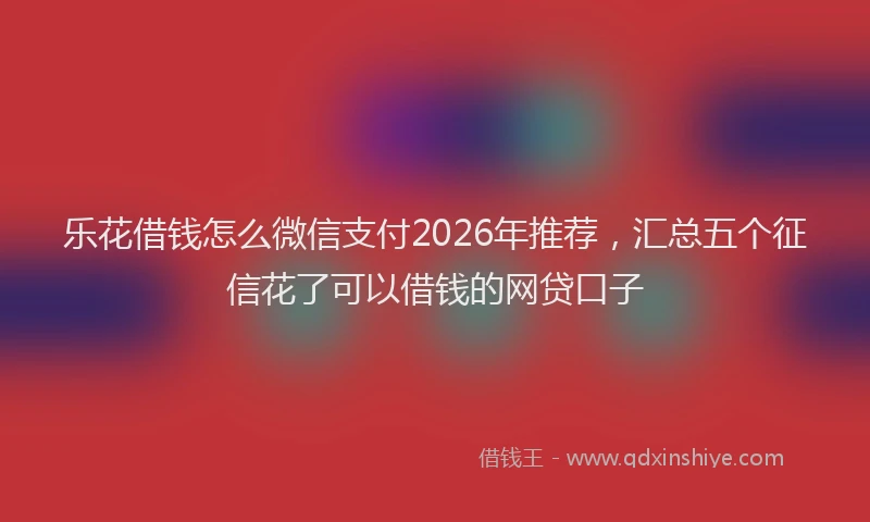 乐花借钱怎么微信支付2026年推荐，汇总五个征信花了可以借钱的网贷口子