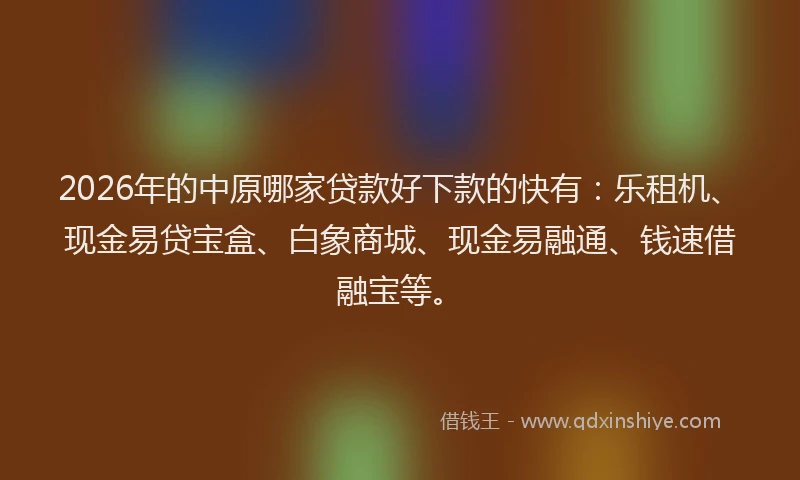 2026年的中原哪家贷款好下款的快有:乐租机、现金易贷宝盒、白象商城、现金易融通、钱速借融宝等。