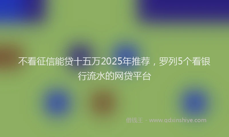 不看征信能贷十五万2025年推荐，罗列5个看银行流水的网贷平台