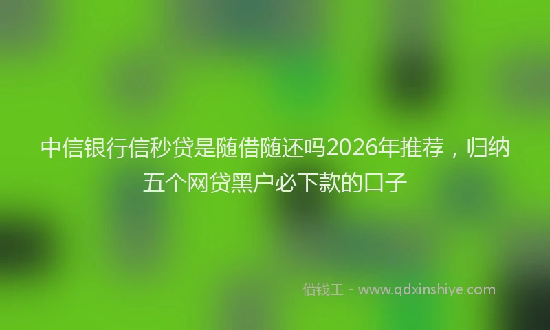 中信银行信秒贷是随借随还吗2026年推荐，归纳五个网贷黑户必下款的口子