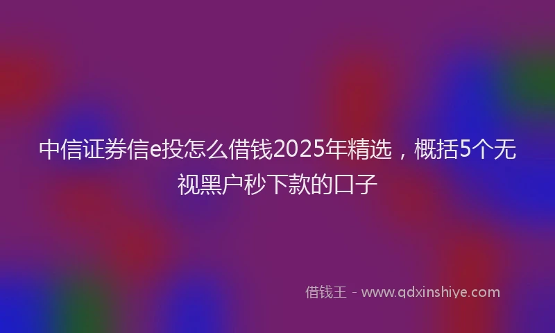 中信证券信e投怎么借钱2025年精选，概括5个无视黑户秒下款的口子