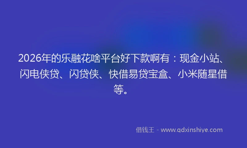 2026年的乐融花啥平台好下款啊有：现金小站、闪电侠贷、闪贷侠、快借易贷宝盒、小米随星借等。
