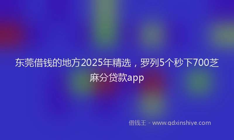 东莞借钱的地方2025年精选，罗列5个秒下700芝麻分贷款app