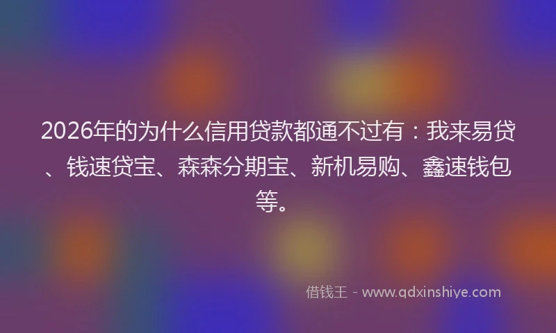 2026年的为什么信用贷款都通不过有:我来易贷、钱速贷宝、森森分期宝、新机易购、鑫速钱包等。