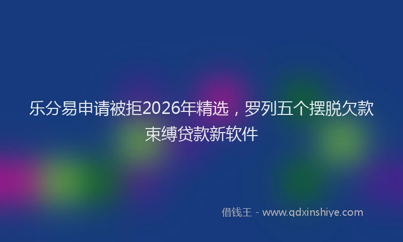 乐分易申请被拒2026年精选，罗列五个摆脱欠款束缚贷款新软件