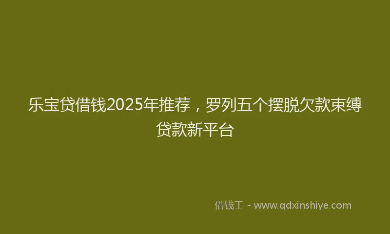 乐宝贷借钱2025年推荐，罗列五个摆脱欠款束缚贷款新平台
