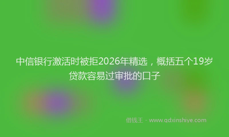 中信银行激活时被拒2026年精选，概括五个19岁贷款容易过审批的口子