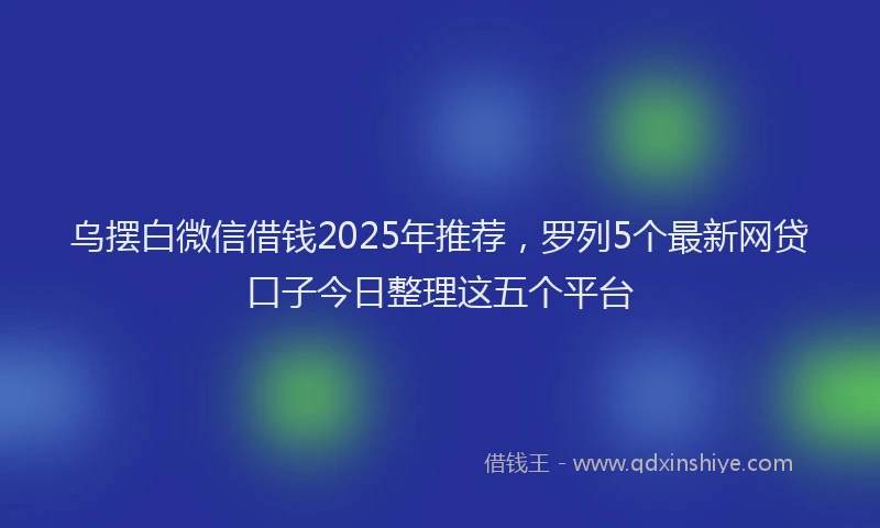 乌摆白微信借钱2025年推荐，罗列5个最新网贷口子今日整理这五个平台