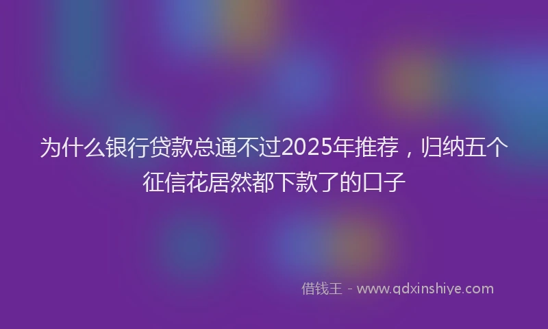 为什么银行贷款总通不过2025年推荐，归纳五个征信花居然都下款了的口子