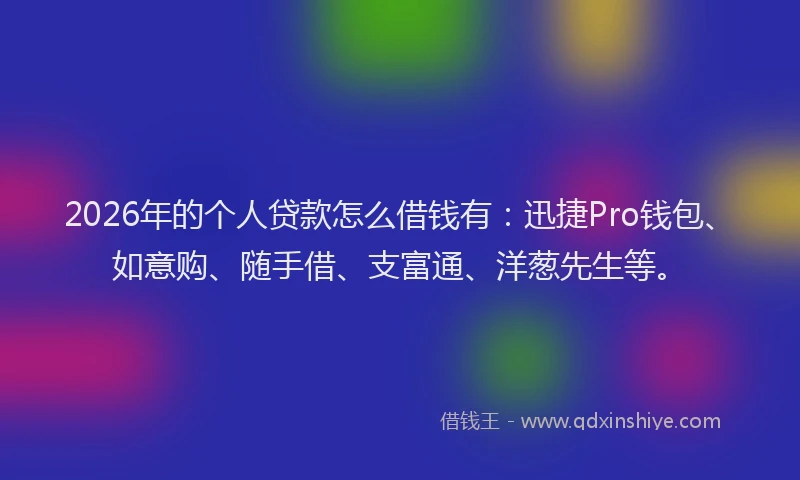 2026年的个人贷款怎么借钱有：迅捷Pro钱包、如意购、随手借、支富通、洋葱先生等。