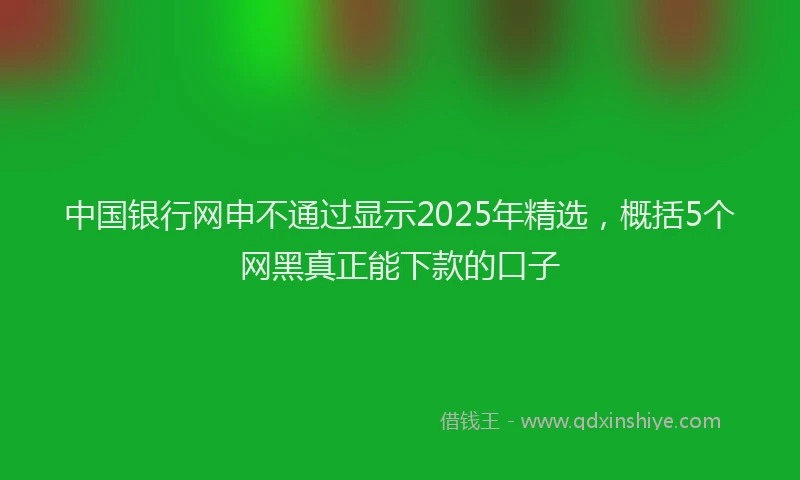 中国银行网申不通过显示2025年精选，概括5个网黑真正能下款的口子