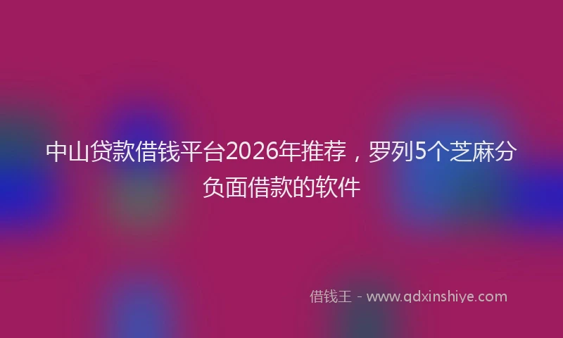 中山贷款借钱平台2026年推荐，罗列5个芝麻分负面借款的软件