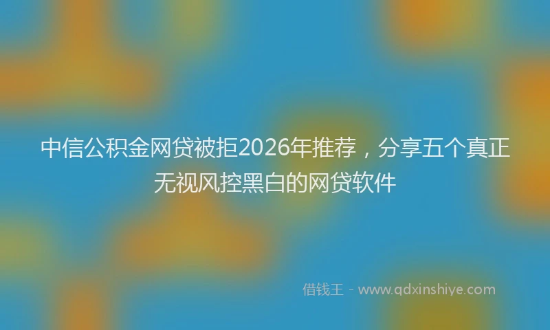 中信公积金网贷被拒2026年推荐，分享五个真正无视风控黑白的网贷软件
