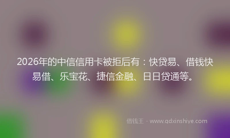 2026年的中信信用卡被拒后有：快贷易、借钱快易借、乐宝花、捷信金融、日日贷通等。